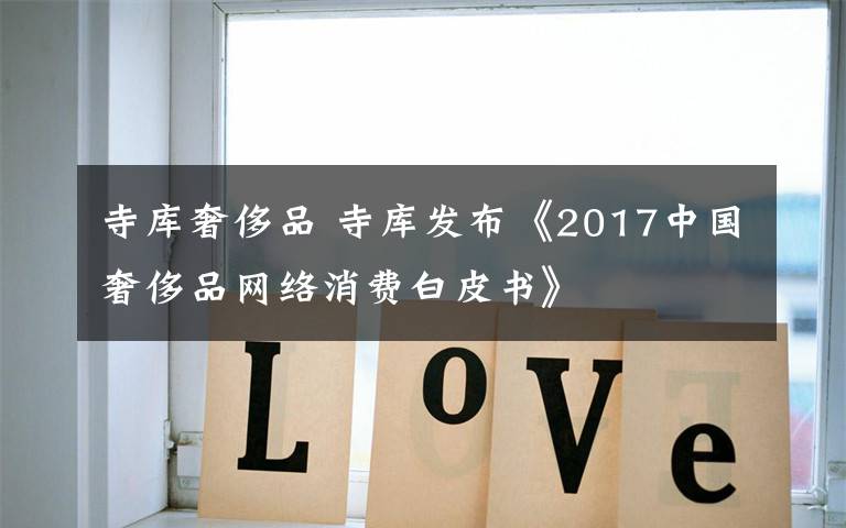 寺库奢侈品 寺库发布《2017中国奢侈品网络消费白皮书》