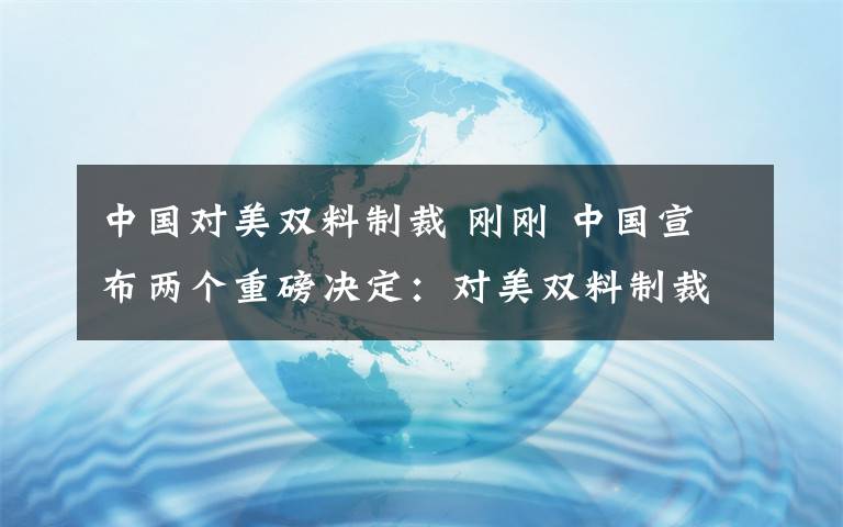 中国对美双料制裁 刚刚 中国宣布两个重磅决定：对美双料制裁！