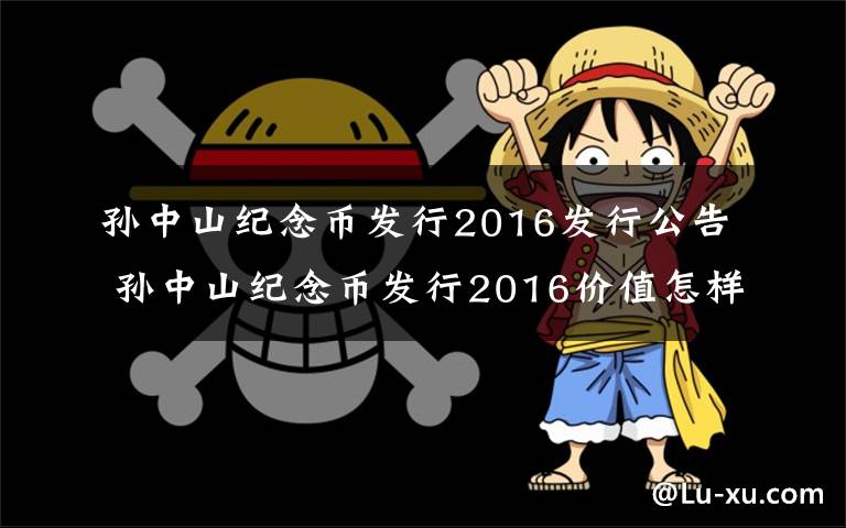 孙中山纪念币发行2016发行公告 孙中山纪念币发行2016价值怎样？