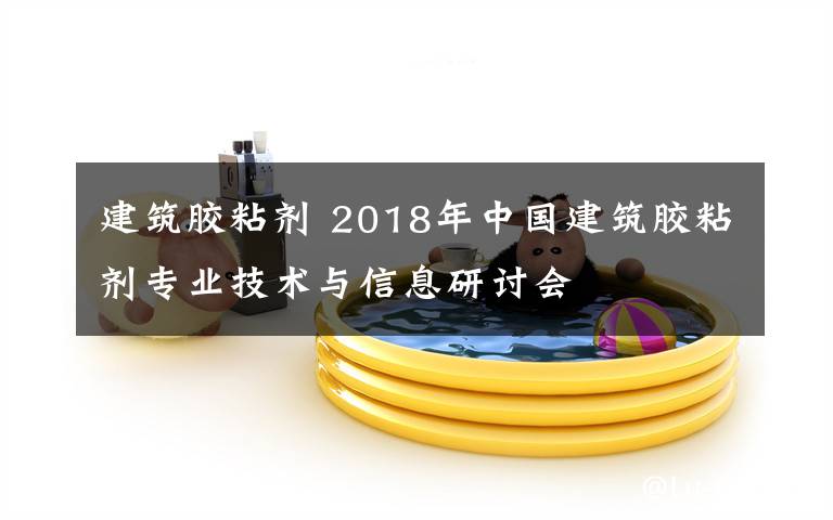 建筑胶粘剂 2018年中国建筑胶粘剂专业技术与信息研讨会
