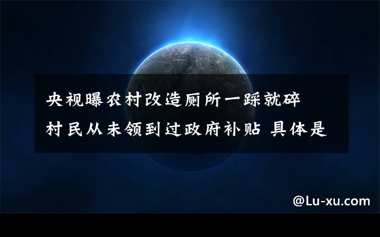 央视曝农村改造厕所一踩就碎  村民从未领到过政府补贴 具体是什么情况？