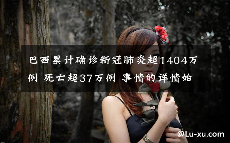 巴西累计确诊新冠肺炎超1404万例 死亡超37万例 事情的详情始末是怎么样了！