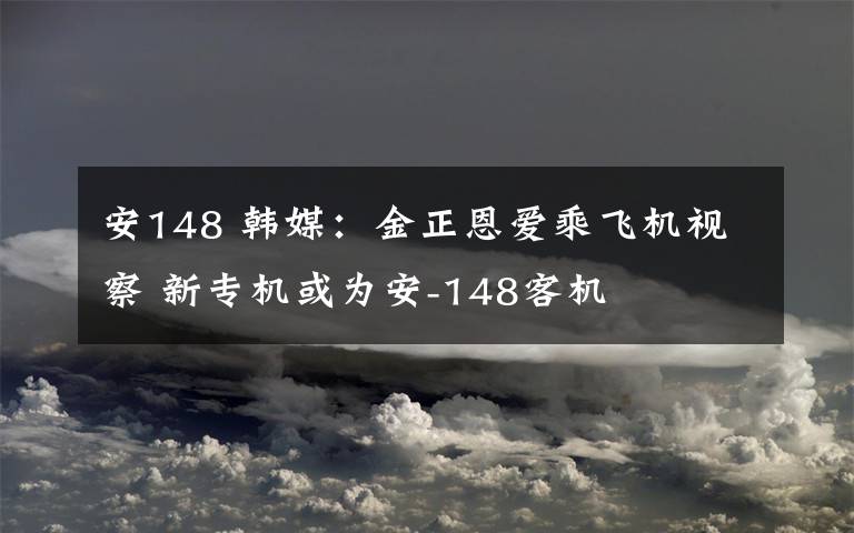 安148 韩媒：金正恩爱乘飞机视察 新专机或为安-148客机