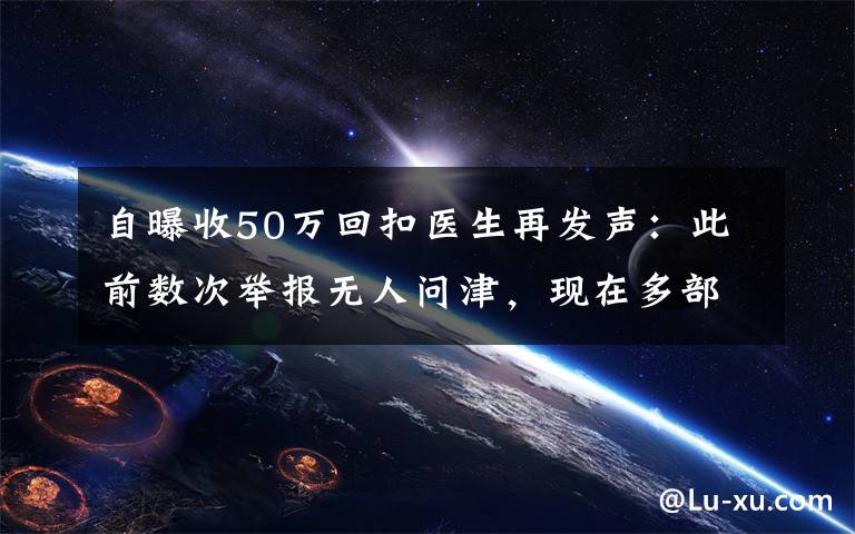 自曝收50万回扣医生再发声：此前数次举报无人问津，现在多部门介入调查 具体是什么情况？