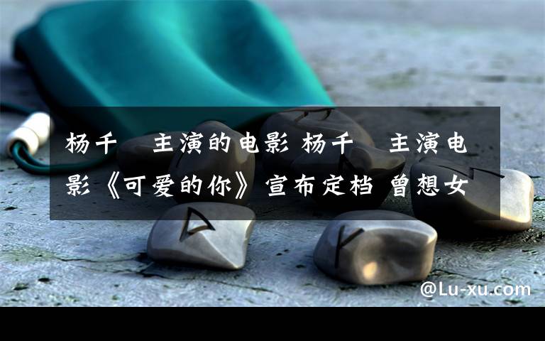 杨千嬅主演的电影 杨千嬅主演电影《可爱的你》宣布定档 曾想女承父业当老师