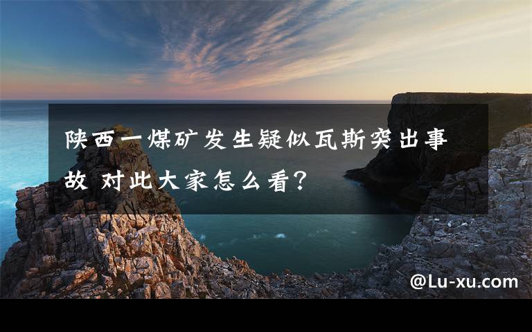 陕西一煤矿发生疑似瓦斯突出事故 对此大家怎么看？