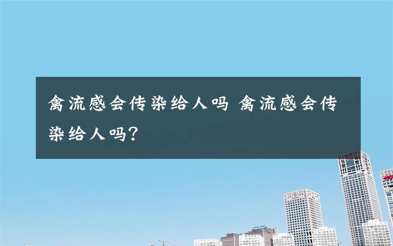 禽流感会传染给人吗 禽流感会传染给人吗？