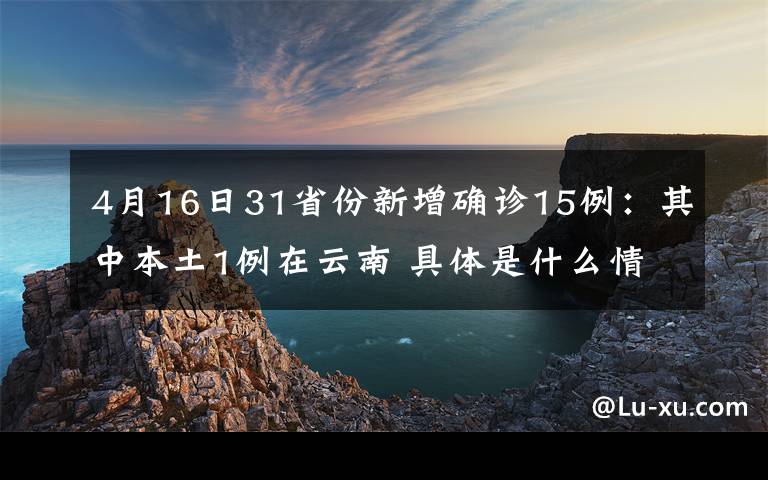 4月16日31省份新增确诊15例：其中本土1例在云南 具体是什么情况？