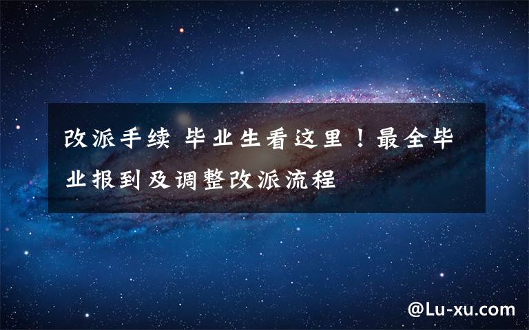 改派手续 毕业生看这里！最全毕业报到及调整改派流程