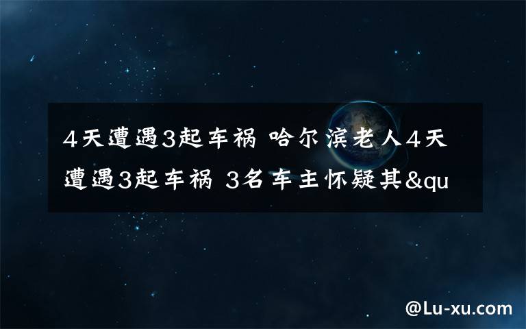 4天遭遇3起车祸 哈尔滨老人4天遭遇3起车祸 3名车主怀疑其"碰瓷"