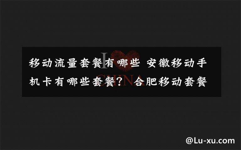 移动流量套餐有哪些 安徽移动手机卡有哪些套餐？ 合肥移动套餐及资费标准一览