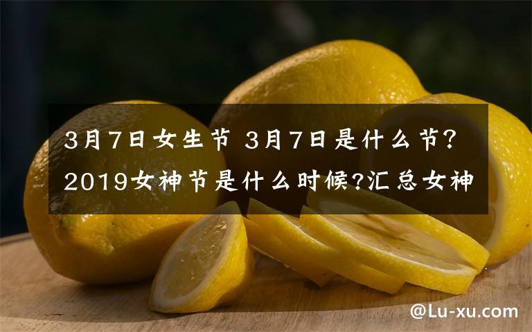 3月7日女生节 3月7日是什么节？2019女神节是什么时候?汇总女神节活动方案