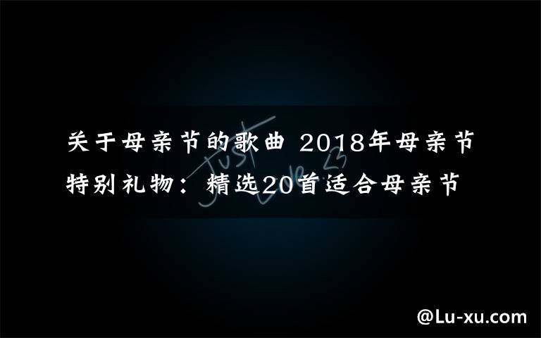 关于母亲节的歌曲 2018年母亲节特别礼物：精选20首适合母亲节唱给妈妈的歌