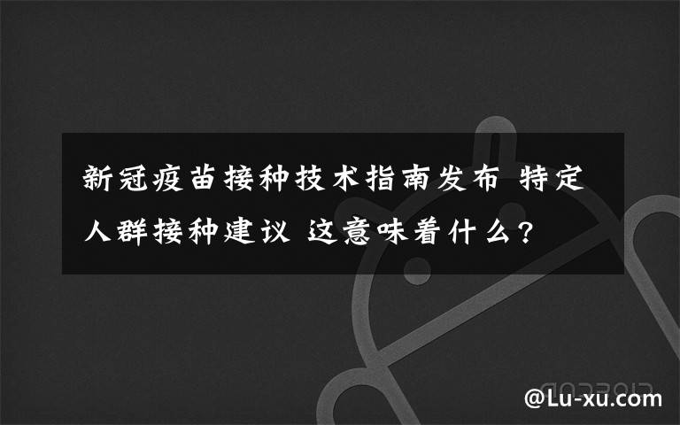 新冠疫苗接种技术指南发布 特定人群接种建议 这意味着什么?