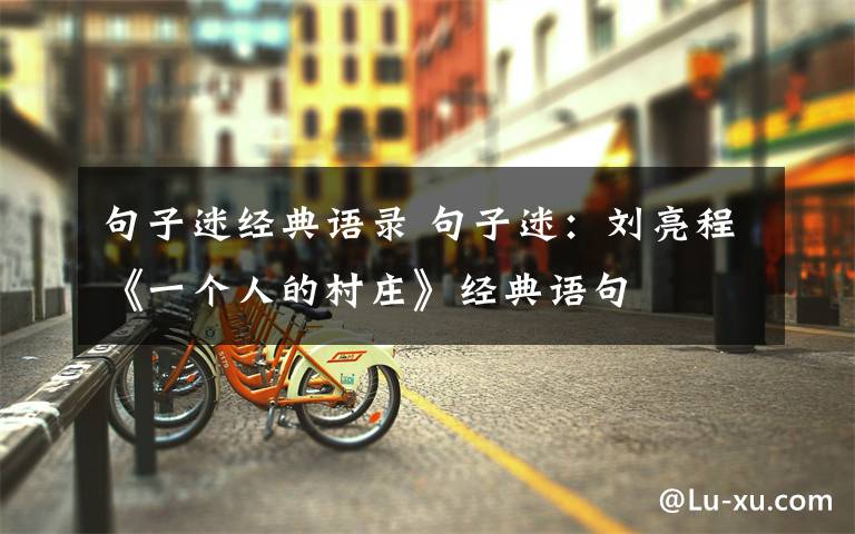 句子迷经典语录 句子迷：刘亮程《一个人的村庄》经典语句