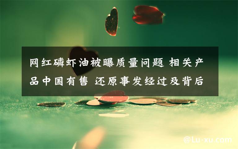 网红磷虾油被曝质量问题 相关产品中国有售 还原事发经过及背后真相！