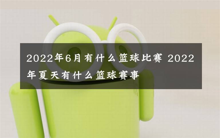 2022年6月有什么篮球比赛 2022年夏天有什么篮球赛事