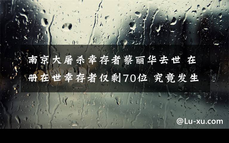 南京大屠杀幸存者蔡丽华去世 在册在世幸存者仅剩70位 究竟发生了什么?