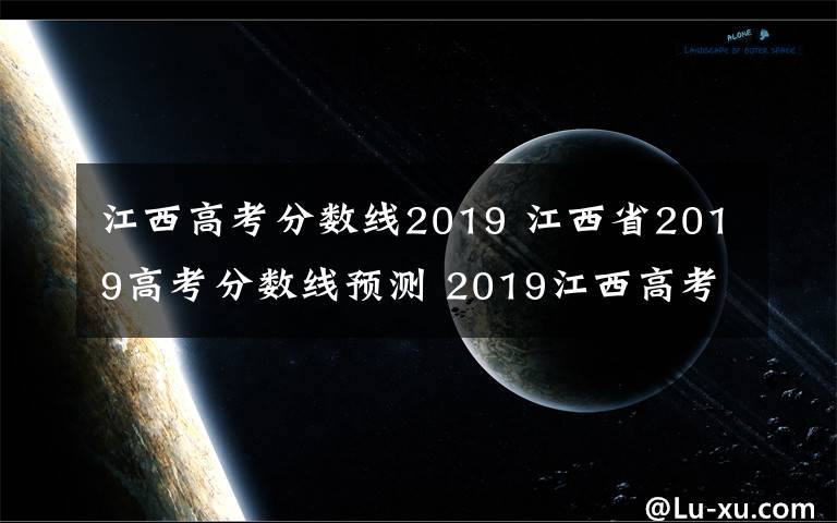 江西高考分数线2019 江西省2019高考分数线预测 2019江西高考一本文理科分数线会降吗