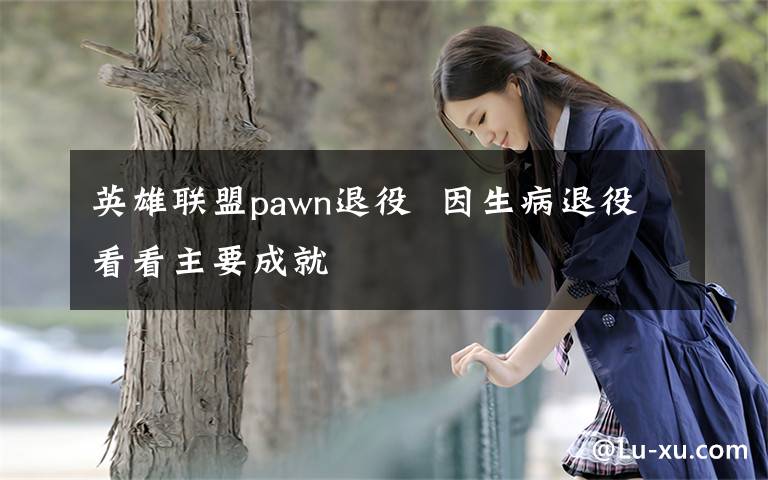 英雄联盟pawn退役  因生病退役看看主要成就