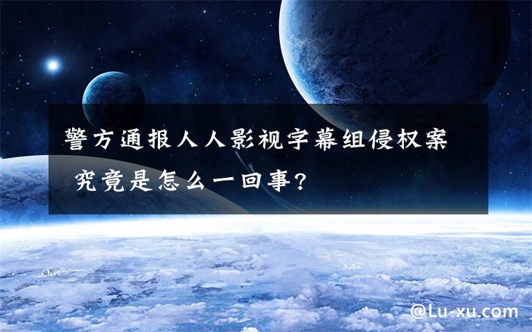 警方通报人人影视字幕组侵权案 究竟是怎么一回事?