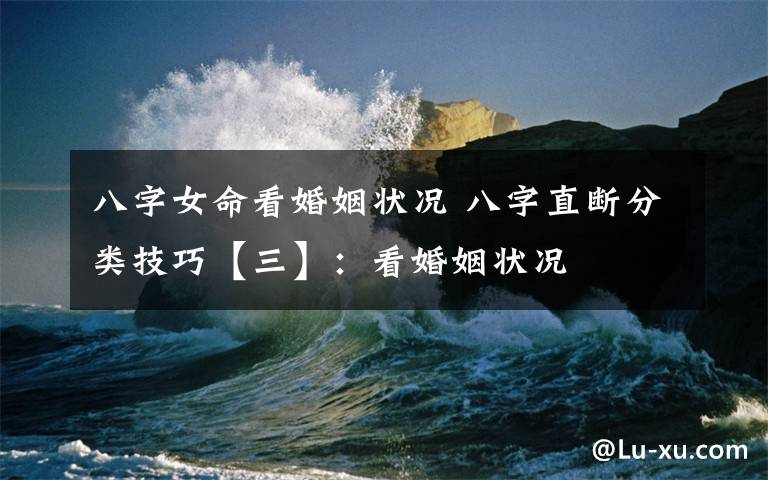 八字女命看婚姻状况 八字直断分类技巧【三】：看婚姻状况