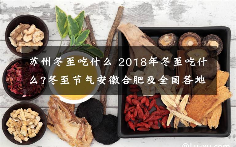 苏州冬至吃什么 2018年冬至吃什么?冬至节气安徽合肥及全国各地习俗最全科普