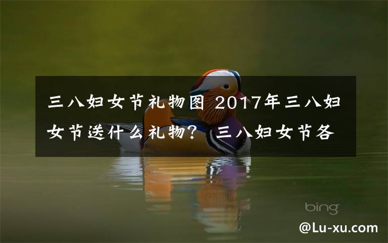 三八妇女节礼物图 2017年三八妇女节送什么礼物？ 三八妇女节各类人群送礼攻略