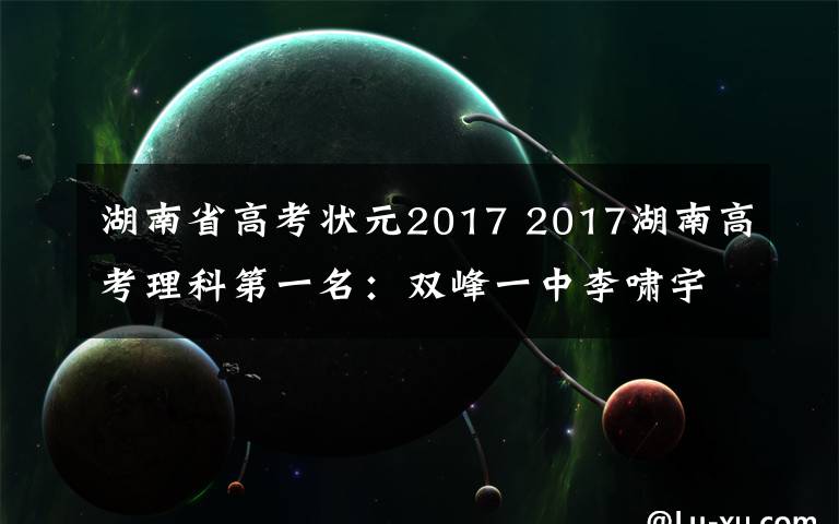 湖南省高考状元2017 2017湖南高考理科第一名：双峰一中李啸宇703分！