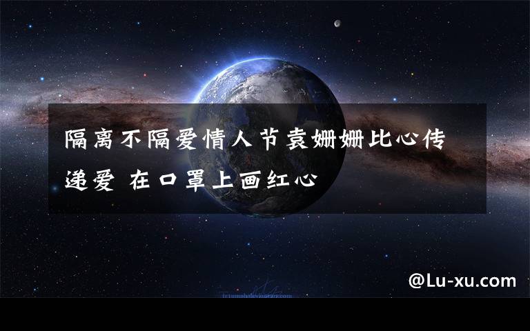 隔离不隔爱情人节袁姗姗比心传递爱 在口罩上画红心