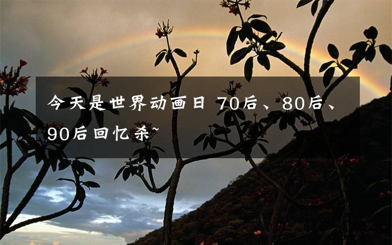 今天是世界动画日 70后、80后、90后回忆杀~