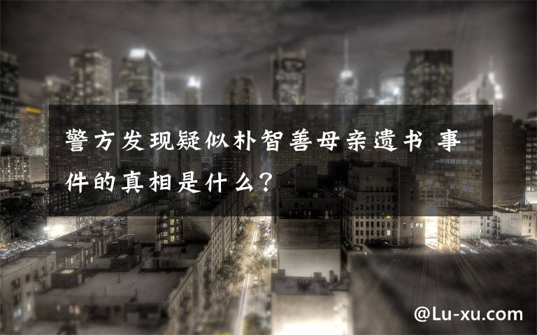 警方发现疑似朴智善母亲遗书 事件的真相是什么？