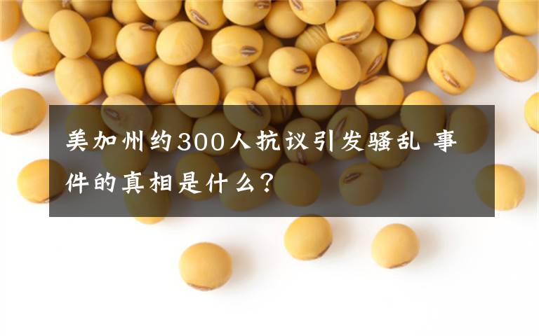 美加州约300人抗议引发骚乱 事件的真相是什么？