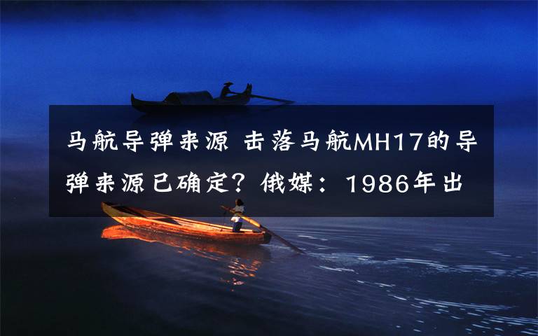 马航导弹来源 击落马航MH17的导弹来源已确定？俄媒：1986年出厂后发往乌克兰