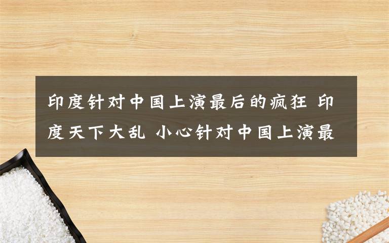 印度针对中国上演最后的疯狂 印度天下大乱 小心针对中国上演最后的疯狂