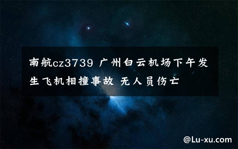 南航cz3739 广州白云机场下午发生飞机相撞事故 无人员伤亡