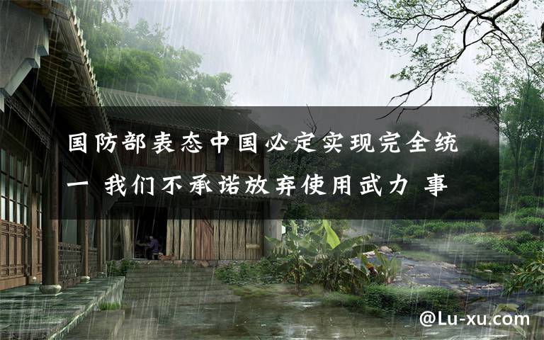 国防部表态中国必定实现完全统一 我们不承诺放弃使用武力 事件详细经过！