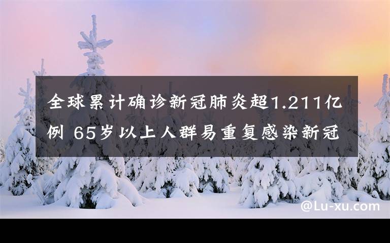 全球累计确诊新冠肺炎超1.211亿例 65岁以上人群易重复感染新冠 对此大家怎么看？