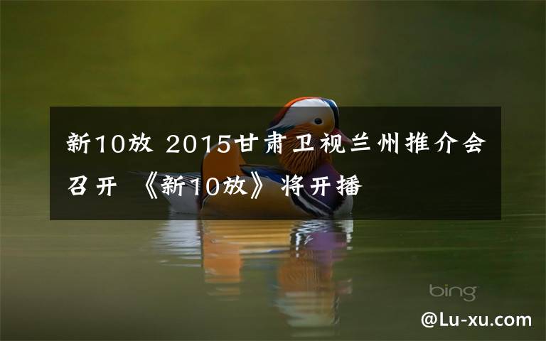 新10放 2015甘肃卫视兰州推介会召开 《新10放》将开播