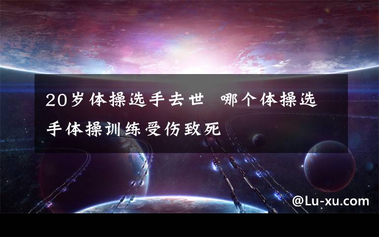 20岁体操选手去世 哪个体操选手体操训练受伤致死