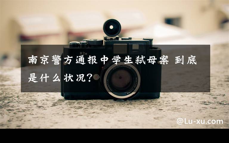 南京警方通报中学生弑母案 到底是什么状况？