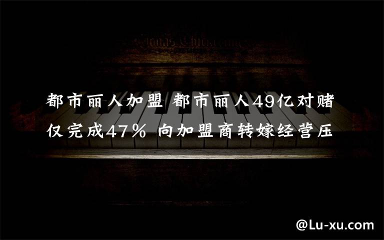 都市丽人加盟 都市丽人49亿对赌仅完成47％ 向加盟商转嫁经营压力