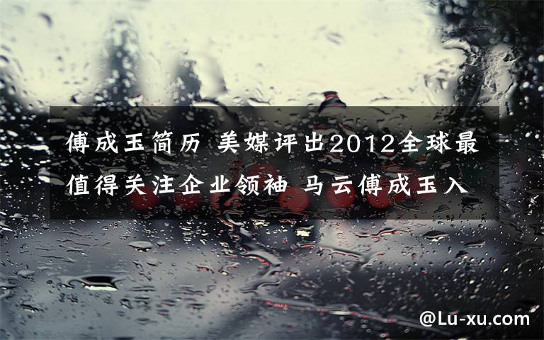 傅成玉简历 美媒评出2012全球最值得关注企业领袖 马云傅成玉入选