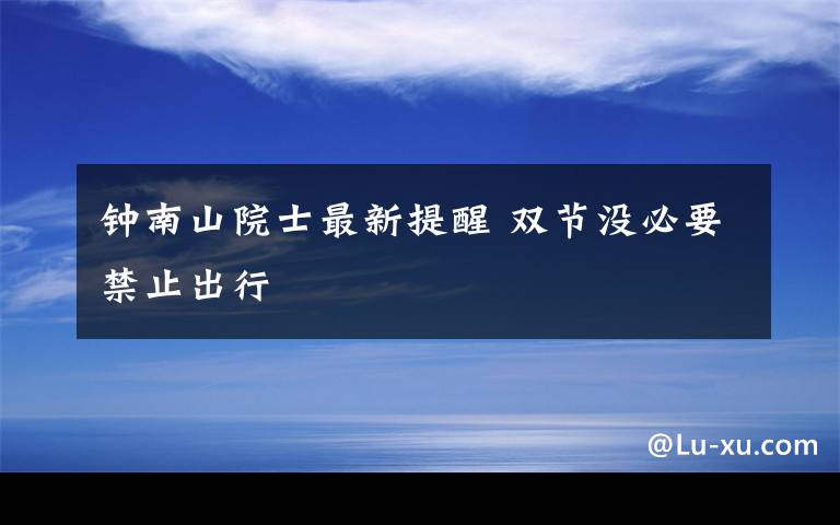 钟南山院士最新提醒 双节没必要禁止出行