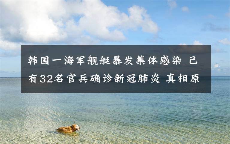 韩国一海军舰艇暴发集体感染 已有32名官兵确诊新冠肺炎 真相原来是这样！