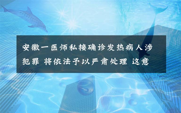 安徽一医师私接确诊发热病人涉犯罪 将依法予以严肃处理 这意味着什么?