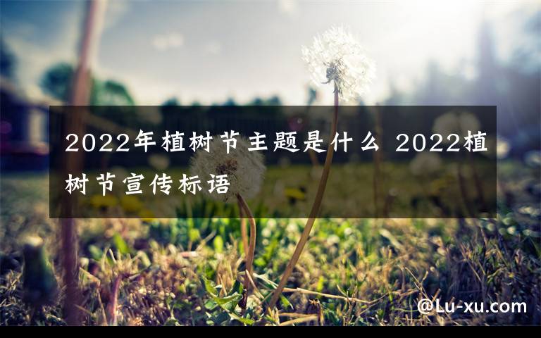 2022年植树节主题是什么 2022植树节宣传标语