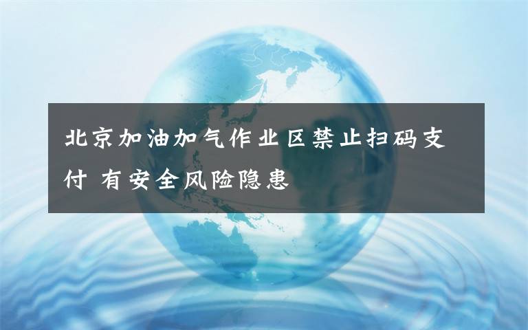 北京加油加气作业区禁止扫码支付 有安全风险隐患