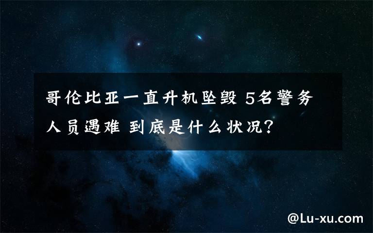 哥伦比亚一直升机坠毁 5名警务人员遇难 到底是什么状况？