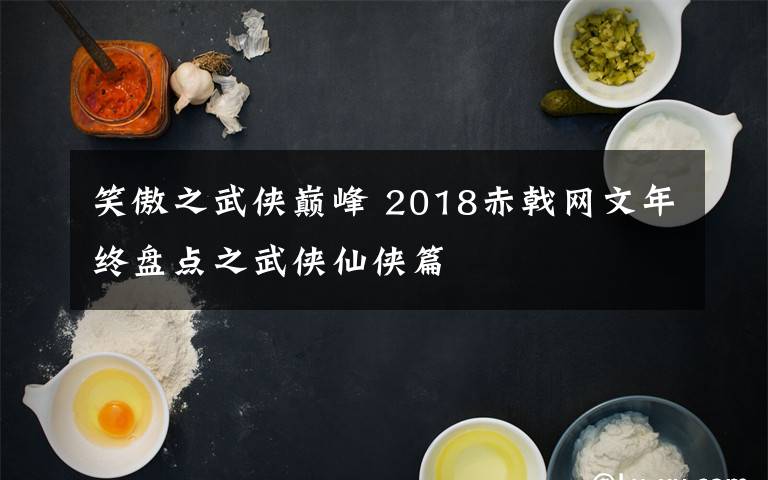 笑傲之武侠巅峰 2018赤戟网文年终盘点之武侠仙侠篇